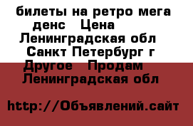 билеты на ретро мега денс › Цена ­ 200 - Ленинградская обл., Санкт-Петербург г. Другое » Продам   . Ленинградская обл.